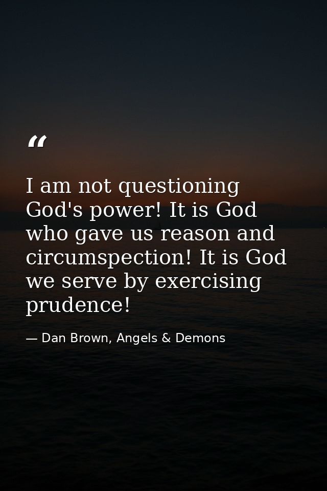 I am not questioning God's power! It is God who gave us reason and circumspection! It is God we serve by exercising prud — Dan Brown, Angels & Demons
