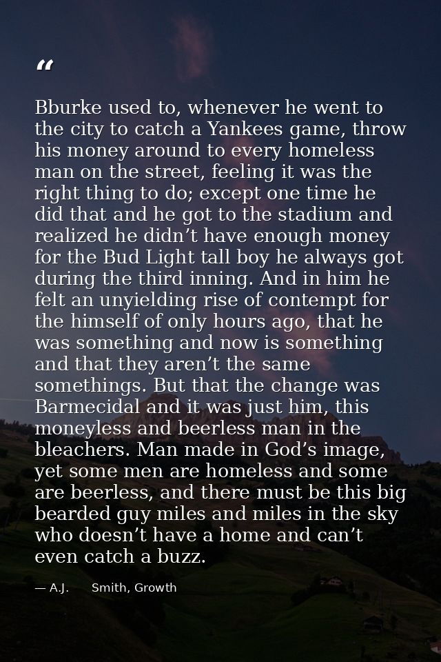 Bburke used to, whenever he went to the city to catch a Yankees game, throw his money around to every homeless man on th — A.J.      Smith, Growth