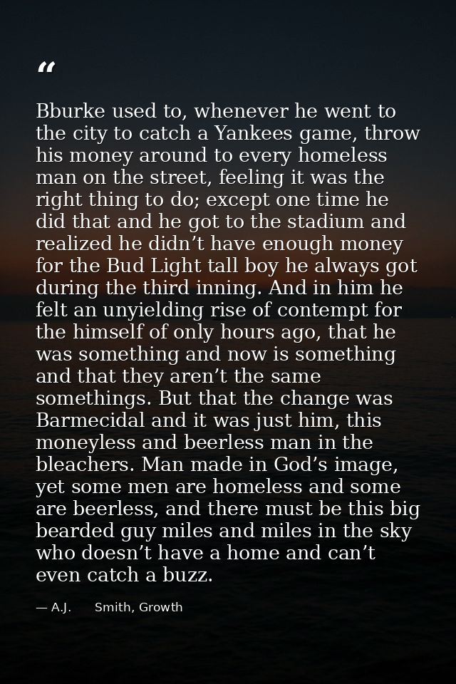 Bburke used to, whenever he went to the city to catch a Yankees game, throw his money around to every homeless man on th — A.J.      Smith, Growth