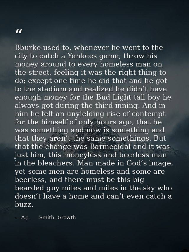 Bburke used to, whenever he went to the city to catch a Yankees game, throw his money around to every homeless man on th — A.J.      Smith, Growth