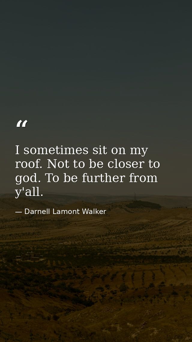 I sometimes sit on my roof. Not to be closer to god. To be further from y'all. — Darnell Lamont Walker