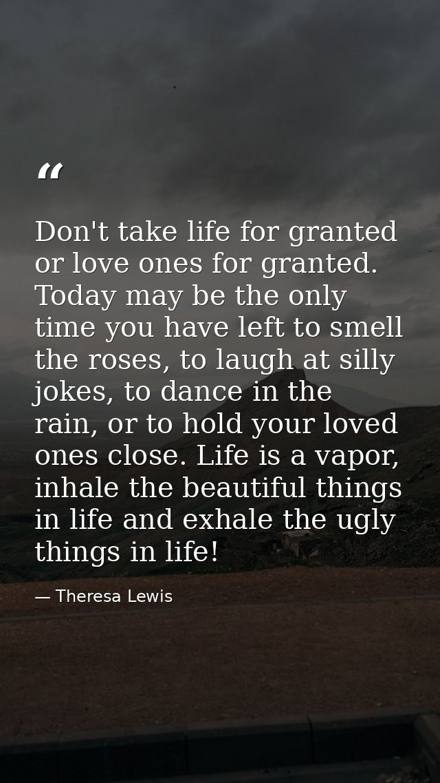 Don't take life for granted or love ones for granted. Today may be the only time you have left to smell the roses, to la — Theresa Lewis