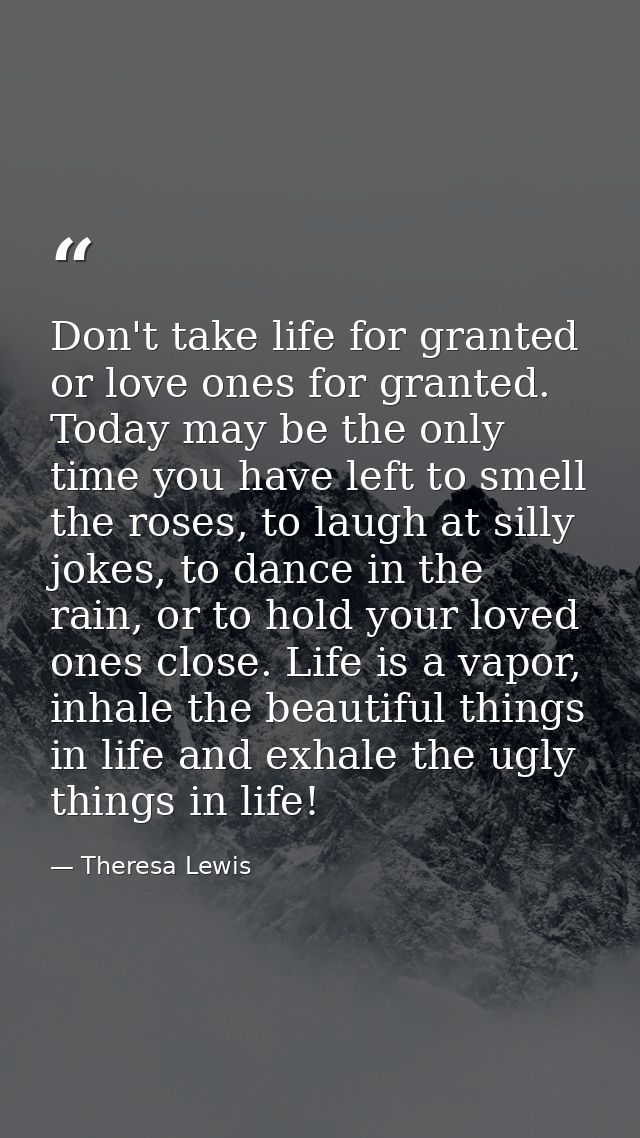 Don't take life for granted or love ones for granted. Today may be the only time you have left to smell the roses, to la — Theresa Lewis