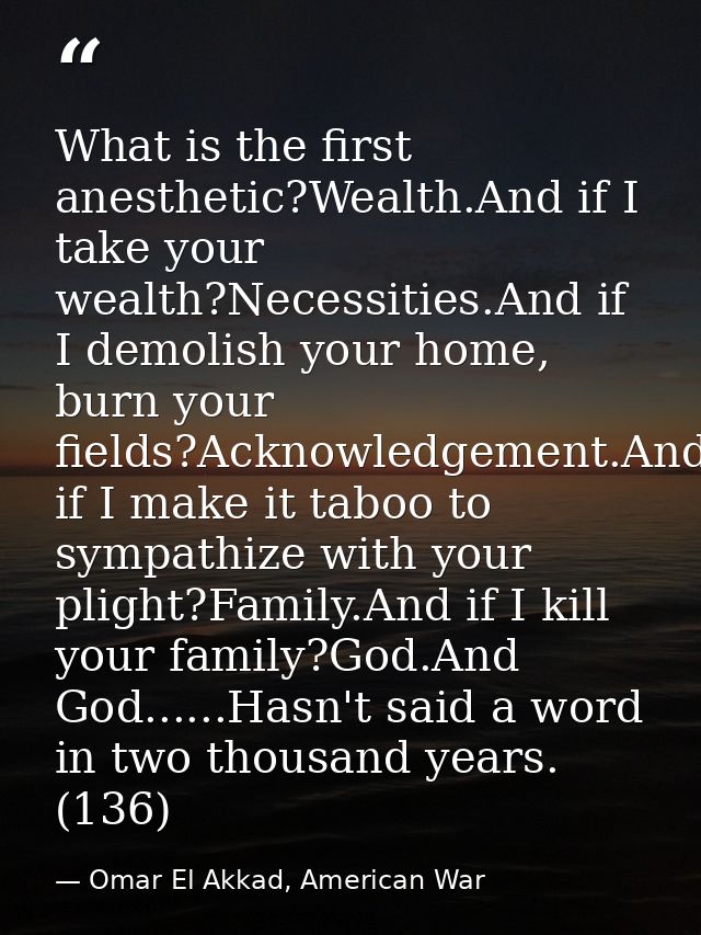 What is the first anesthetic?Wealth.And if I take your wealth?Necessities.And if I demolish your home, burn your fields? — Omar El Akkad, American War