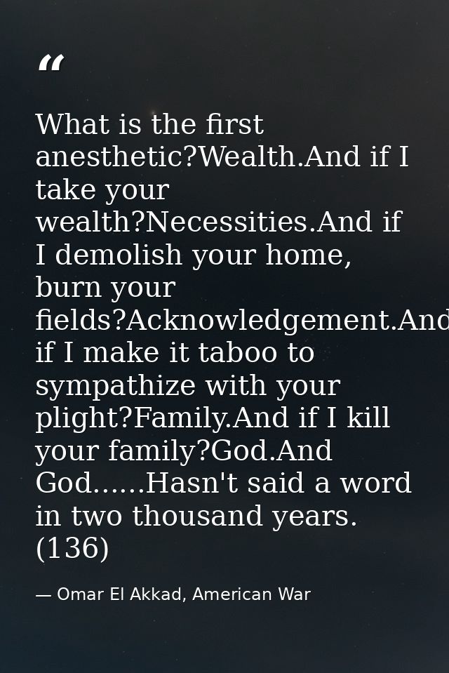 What is the first anesthetic?Wealth.And if I take your wealth?Necessities.And if I demolish your home, burn your fields? — Omar El Akkad, American War