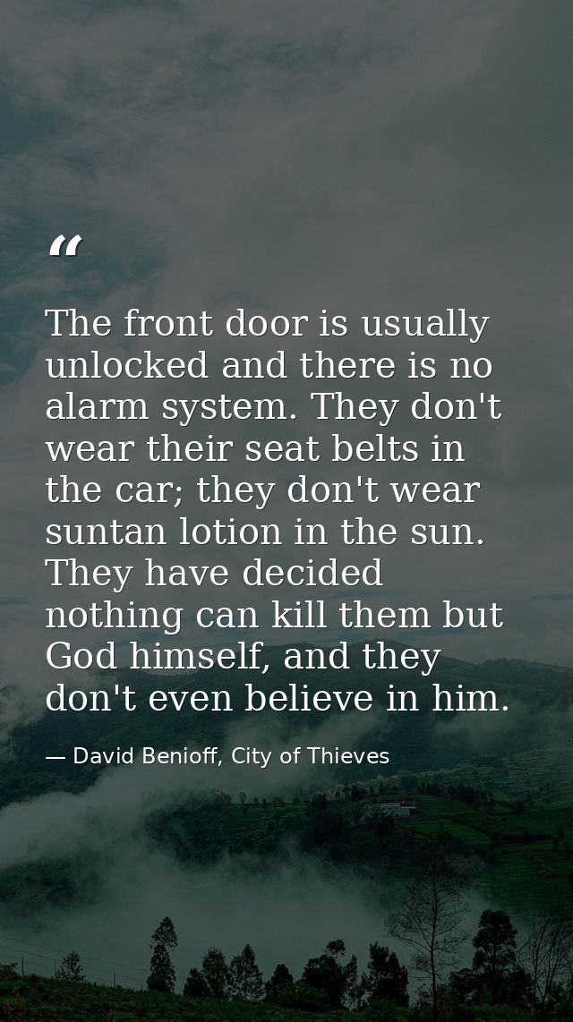 The front door is usually unlocked and there is no alarm system. They don't wear their seat belts in the car; they don't — David Benioff, City of Thieves
