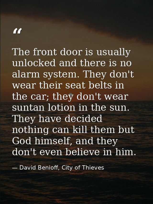 The front door is usually unlocked and there is no alarm system. They don't wear their seat belts in the car; they don't — David Benioff, City of Thieves