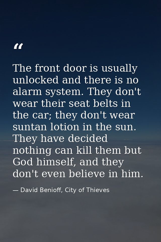 The front door is usually unlocked and there is no alarm system. They don't wear their seat belts in the car; they don't — David Benioff, City of Thieves