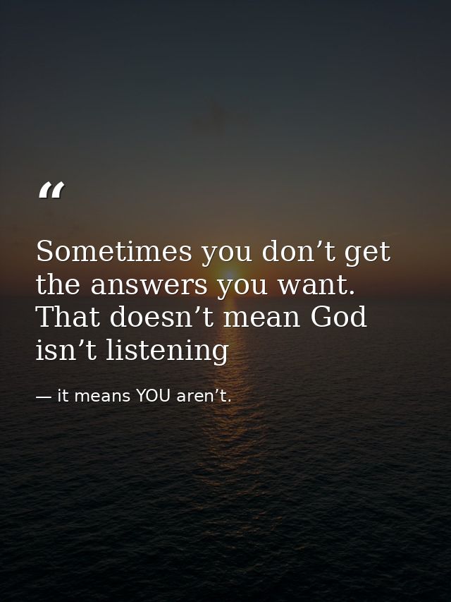 Sometimes you don’t get the answers you want. That doesn’t mean God isn’t listening — it means YOU aren’t.