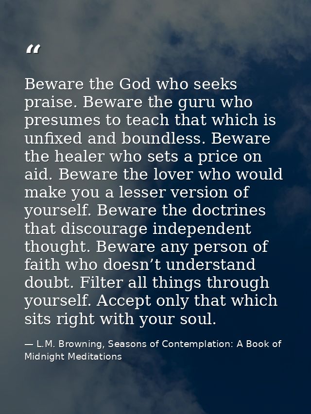 Beware the God who seeks praise. Beware the guru who presumes to teach that which is unfixed and boundless. Beware the h — L.M. Browning, Seasons of Contemplation: A Book of Midnight Meditations
