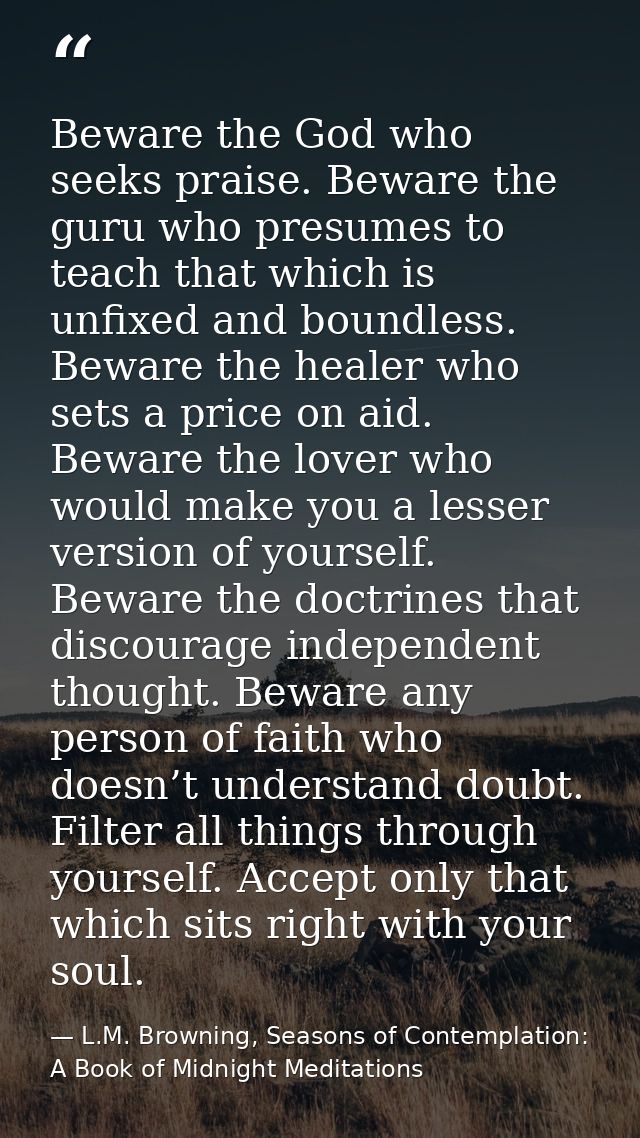 Beware the God who seeks praise. Beware the guru who presumes to teach that which is unfixed and boundless. Beware the h — L.M. Browning, Seasons of Contemplation: A Book of Midnight Meditations