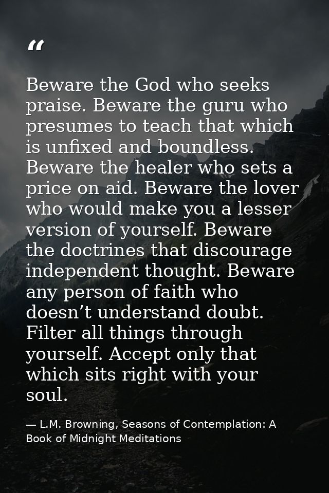 Beware the God who seeks praise. Beware the guru who presumes to teach that which is unfixed and boundless. Beware the h — L.M. Browning, Seasons of Contemplation: A Book of Midnight Meditations