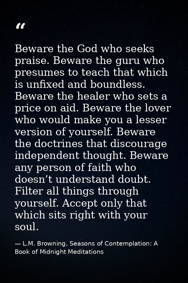 Beware the God who seeks praise. Beware the guru who presumes to teach that which is unfixed and boundless. Beware the h — L.M. Browning, Seasons of Contemplation: A Book of Midnight Meditations