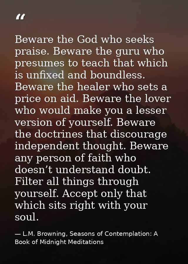 Beware the God who seeks praise. Beware the guru who presumes to teach that which is unfixed and boundless. Beware the h — L.M. Browning, Seasons of Contemplation: A Book of Midnight Meditations