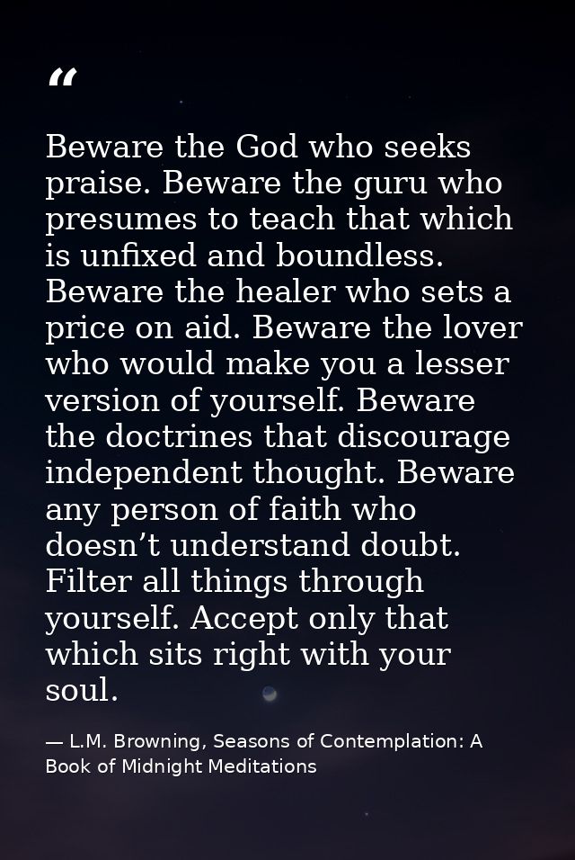 Beware the God who seeks praise. Beware the guru who presumes to teach that which is unfixed and boundless. Beware the h — L.M. Browning, Seasons of Contemplation: A Book of Midnight Meditations