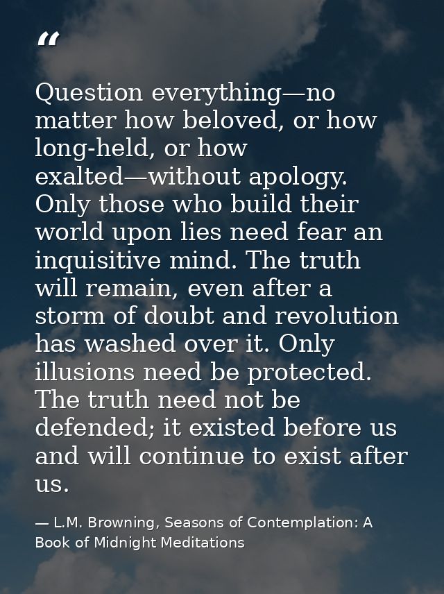 Question everything—no matter how beloved, or how long-held, or how exalted—without apology. Only those who build their  — L.M. Browning, Seasons of Contemplation: A Book of Midnight Meditations