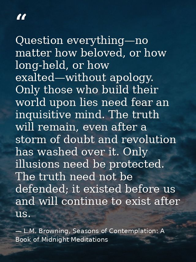 Question everything—no matter how beloved, or how long-held, or how exalted—without apology. Only those who build their  — L.M. Browning, Seasons of Contemplation: A Book of Midnight Meditations