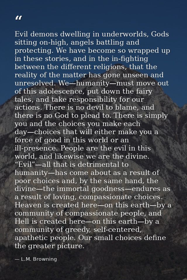 Evil demons dwelling in underworlds, Gods sitting on-high, angels battling and protecting. We have become so wrapped up  — L.M. Browning