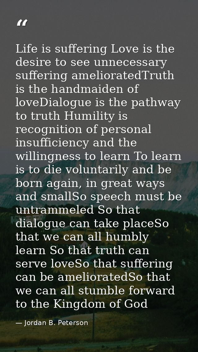 Life is suffering Love is the desire to see unnecessary suffering amelioratedTruth is the handmaiden of loveDialogue is  — Jordan B. Peterson