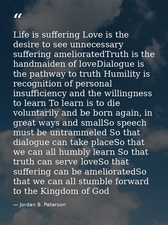 Life is suffering Love is the desire to see unnecessary suffering amelioratedTruth is the handmaiden of loveDialogue is  — Jordan B. Peterson