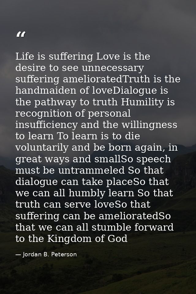 Life is suffering Love is the desire to see unnecessary suffering amelioratedTruth is the handmaiden of loveDialogue is  — Jordan B. Peterson