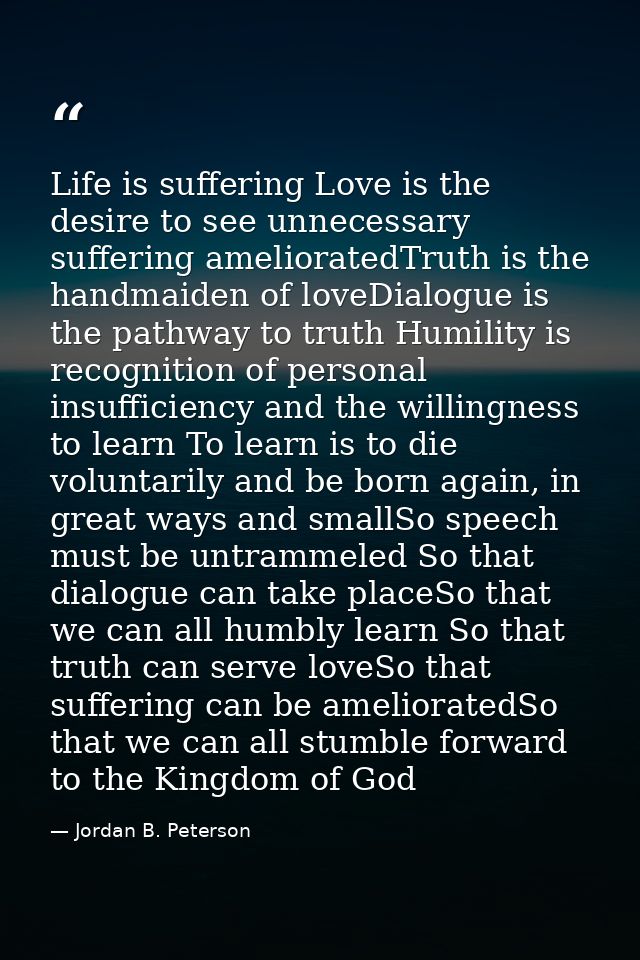 Life is suffering Love is the desire to see unnecessary suffering amelioratedTruth is the handmaiden of loveDialogue is  — Jordan B. Peterson