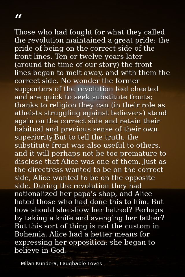 Those who had fought for what they called the revolution maintained a great pride: the pride of being on the correct sid — Milan Kundera, Laughable Loves