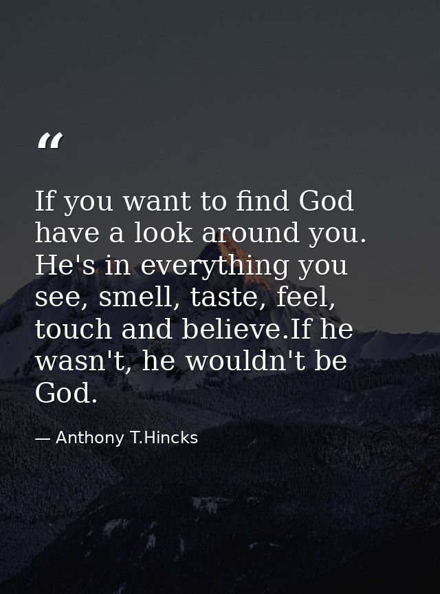 If you want to find God have a look around you. He's in everything you see, smell, taste, feel, touch and believe.If he  — Anthony T.Hincks