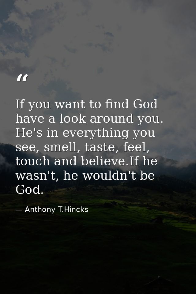If you want to find God have a look around you. He's in everything you see, smell, taste, feel, touch and believe.If he  — Anthony T.Hincks