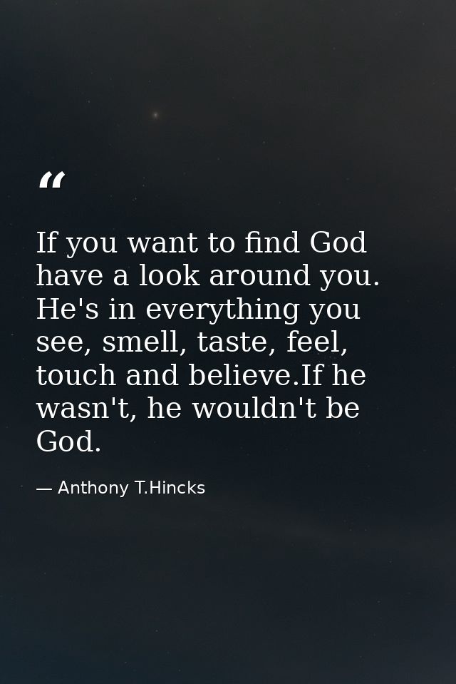 If you want to find God have a look around you. He's in everything you see, smell, taste, feel, touch and believe.If he  — Anthony T.Hincks
