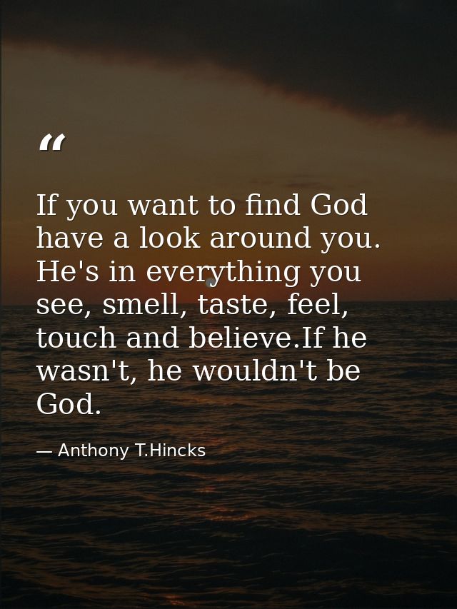If you want to find God have a look around you. He's in everything you see, smell, taste, feel, touch and believe.If he  — Anthony T.Hincks