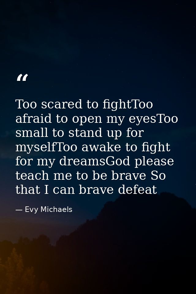 Too scared to fightToo afraid to open my eyesToo small to stand up for myselfToo awake to fight for my dreamsGod please  — Evy Michaels