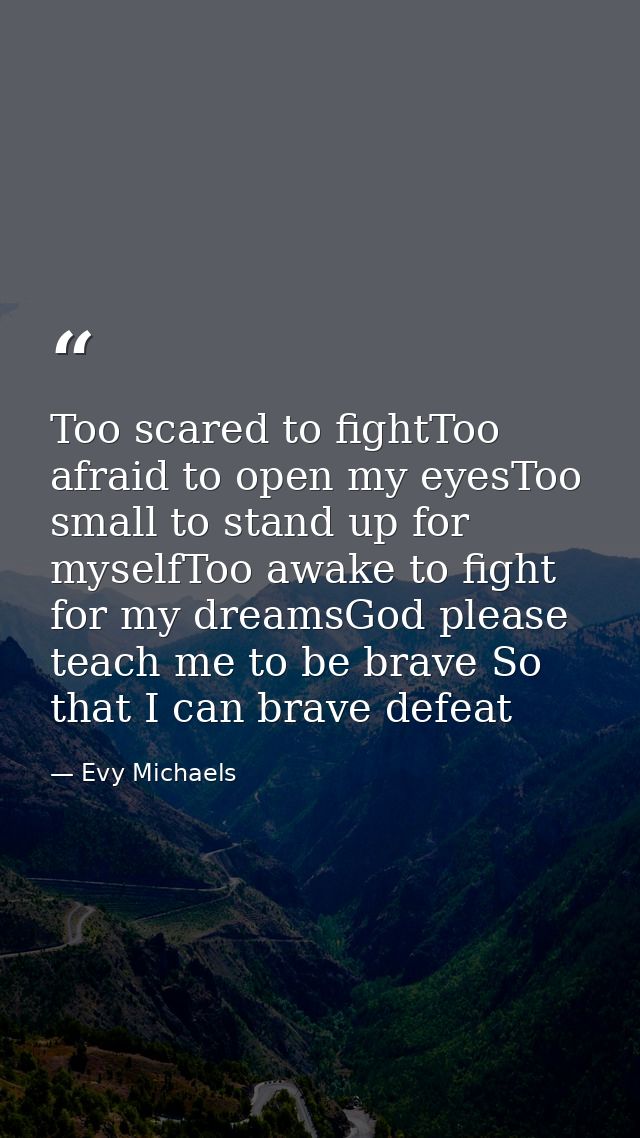 Too scared to fightToo afraid to open my eyesToo small to stand up for myselfToo awake to fight for my dreamsGod please  — Evy Michaels