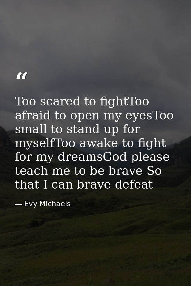 Too scared to fightToo afraid to open my eyesToo small to stand up for myselfToo awake to fight for my dreamsGod please  — Evy Michaels