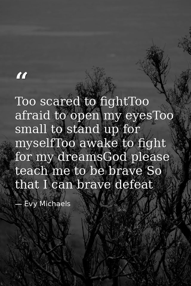 Too scared to fightToo afraid to open my eyesToo small to stand up for myselfToo awake to fight for my dreamsGod please  — Evy Michaels
