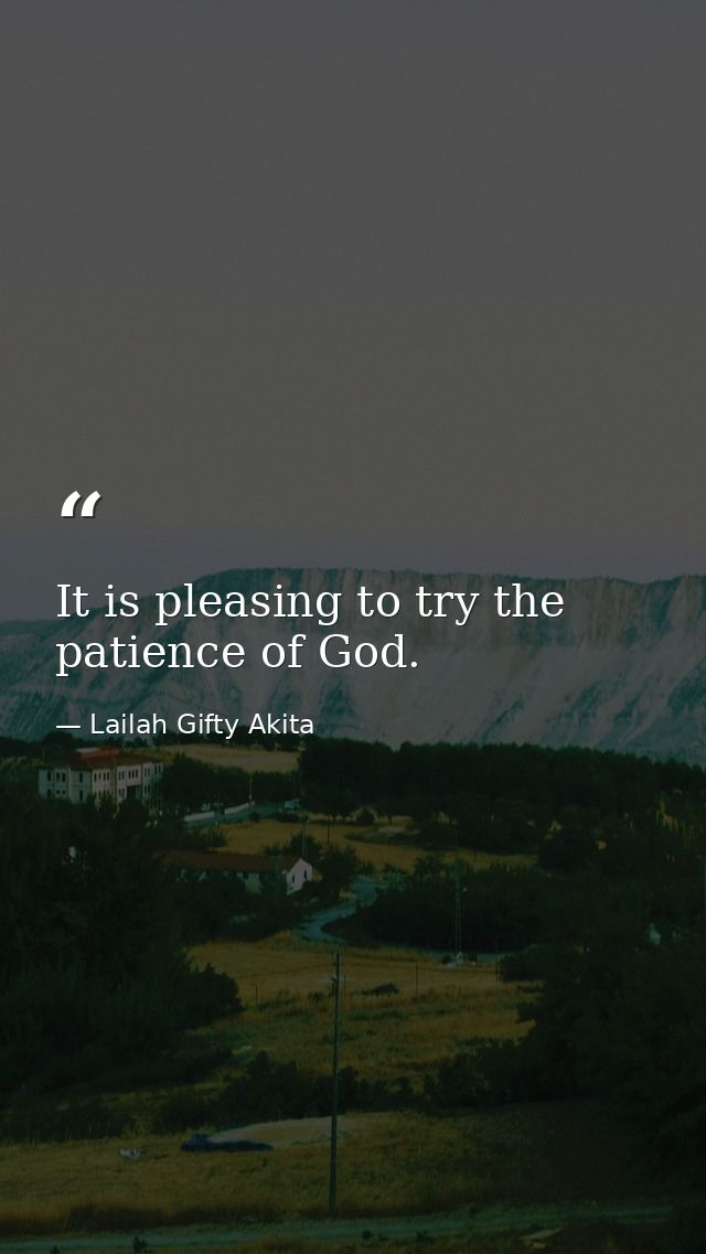 It is pleasing to try the patience of God. — Lailah Gifty Akita