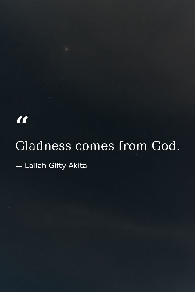 Gladness comes from God. — Lailah Gifty Akita