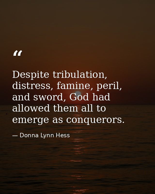 Despite tribulation, distress, famine, peril, and sword, God had allowed them all to emerge as conquerors. — Donna Lynn Hess