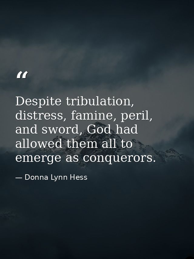 Despite tribulation, distress, famine, peril, and sword, God had allowed them all to emerge as conquerors. — Donna Lynn Hess