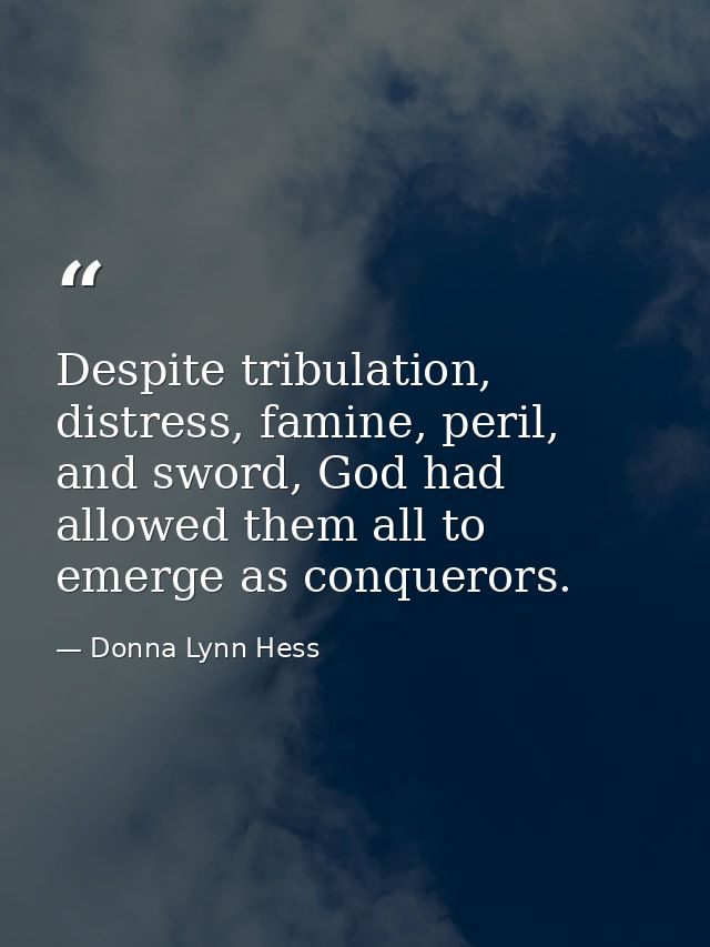 Despite tribulation, distress, famine, peril, and sword, God had allowed them all to emerge as conquerors. — Donna Lynn Hess