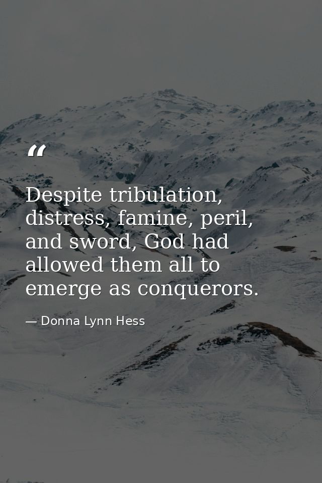 Despite tribulation, distress, famine, peril, and sword, God had allowed them all to emerge as conquerors. — Donna Lynn Hess