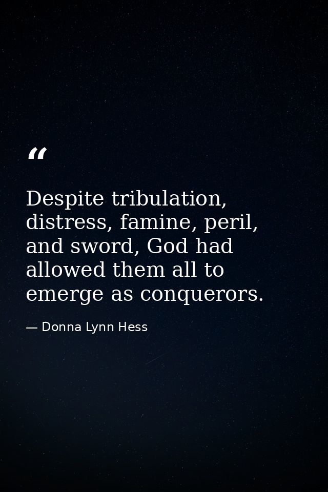 Despite tribulation, distress, famine, peril, and sword, God had allowed them all to emerge as conquerors. — Donna Lynn Hess
