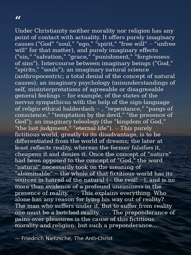 Under Christianity neither morality nor religion has any point of contact with actuality. It offers purely imaginary cau — Friedrich Nietzsche, The Anti-Christ