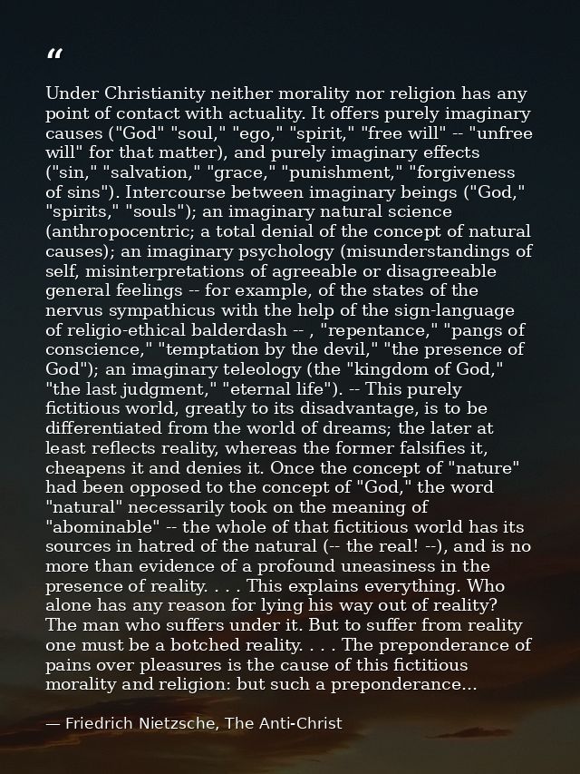 Under Christianity neither morality nor religion has any point of contact with actuality. It offers purely imaginary cau — Friedrich Nietzsche, The Anti-Christ