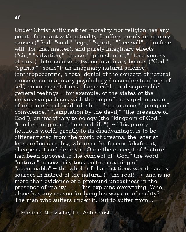 Under Christianity neither morality nor religion has any point of contact with actuality. It offers purely imaginary cau — Friedrich Nietzsche, The Anti-Christ