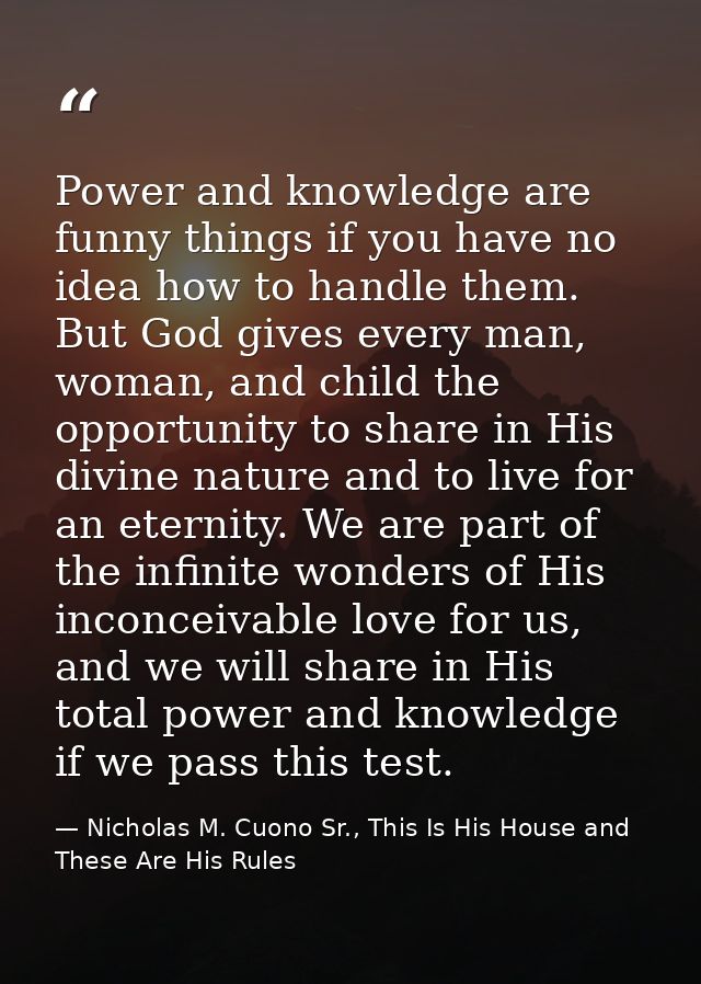 Power and knowledge are funny things if you have no idea how to handle them. But God gives every man, woman, and child t — Nicholas M. Cuono Sr., This Is His House and These Are His Rules