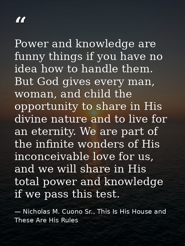 Power and knowledge are funny things if you have no idea how to handle them. But God gives every man, woman, and child t — Nicholas M. Cuono Sr., This Is His House and These Are His Rules