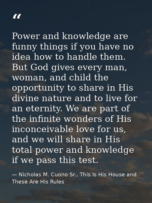 Power and knowledge are funny things if you have no idea how to handle them. But God gives every man, woman, and child t — Nicholas M. Cuono Sr., This Is His House and These Are His Rules