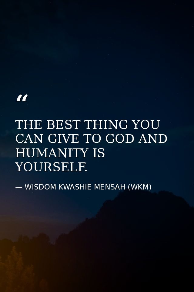 THE BEST THING YOU CAN GIVE TO GOD AND HUMANITY IS YOURSELF. — WISDOM KWASHIE MENSAH (WKM)