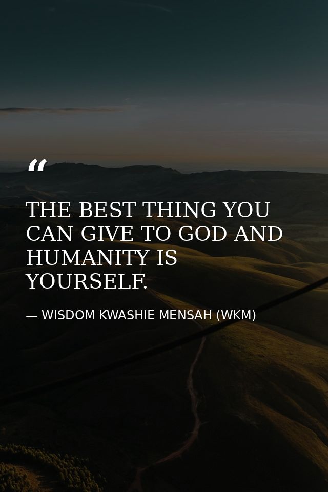 THE BEST THING YOU CAN GIVE TO GOD AND HUMANITY IS YOURSELF. — WISDOM KWASHIE MENSAH (WKM)